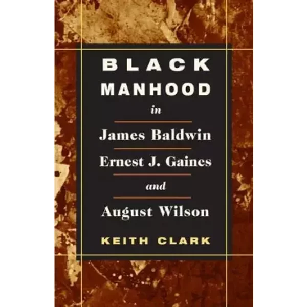Black Manhood in James Baldwin, Ernest J. Gaines, and August Wilson - Keith Clark