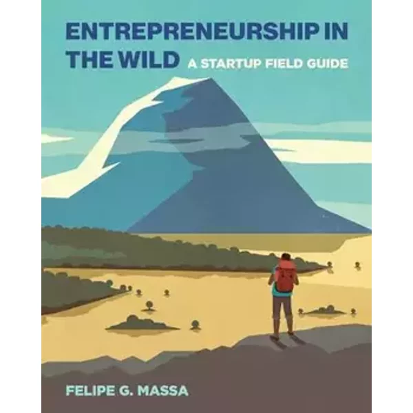 Entrepreneurship in the Wild: A Startup Field Guide - Felipe G. Massa