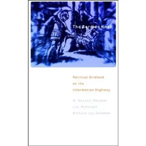 The Gordian Knot: Political Gridlock on the Information Highway - W. Russell Neuman, Lee W. McKnight, Richard Jay Solomon