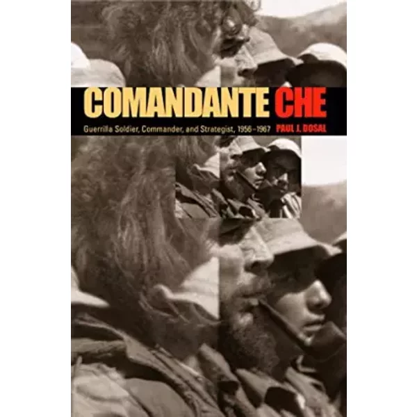 Comandante Che: Guerrilla Soldier, Commander, and Strategist, 1956–1967 - Paul J. Dosal