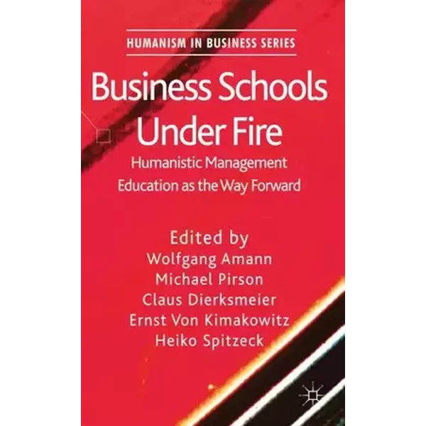 Business Schools Under Fire: Humanistic Management Education as the Way Forward (Humanism in Business Series)