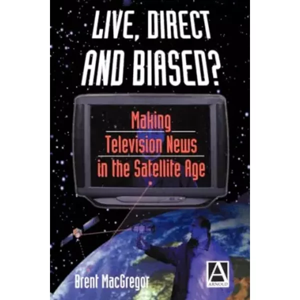Live, Direct and Biased?: Making Television News in the Satellite Age - Brent MacGregor