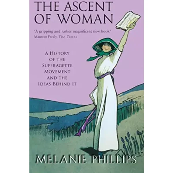 The Ascent of Woman: A History of the Suffragette Movement and the Ideas Behind It - Melanie Phillips