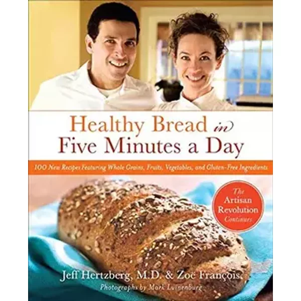 Healthy Bread in Five Minutes a Day: 100 New Recipes Featuring Whole Grains, Fruits, Vegetables, and Gluten-Free Ingredients - Jeff Hertzberg M.D., Zoë François