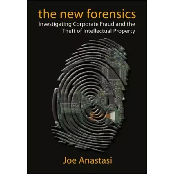 The New Forensics: Investigating Corporate Fraud and the Theft of Intellectual Property - Joe Anastasi