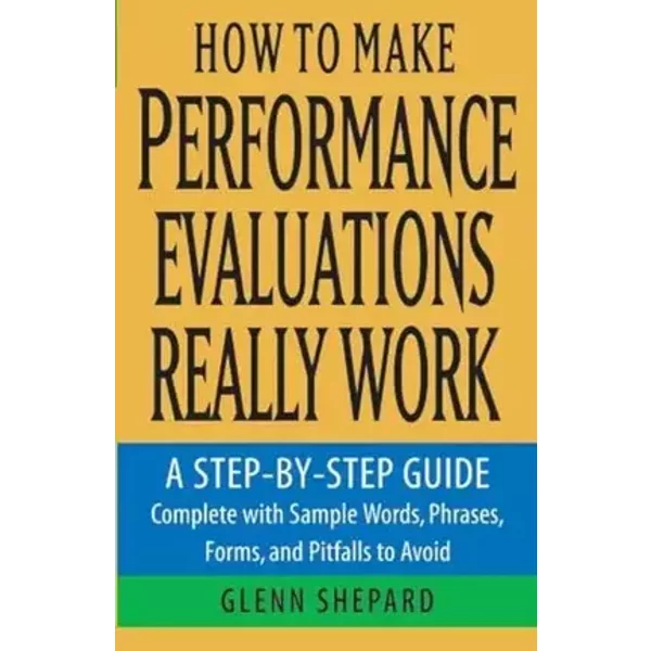 How to Make Performance Evaluations Really Work: A Step-by-Step Guide Complete With Sample Words, Phrases, Forms, and Pitfalls to Avoid - Glenn Shepard