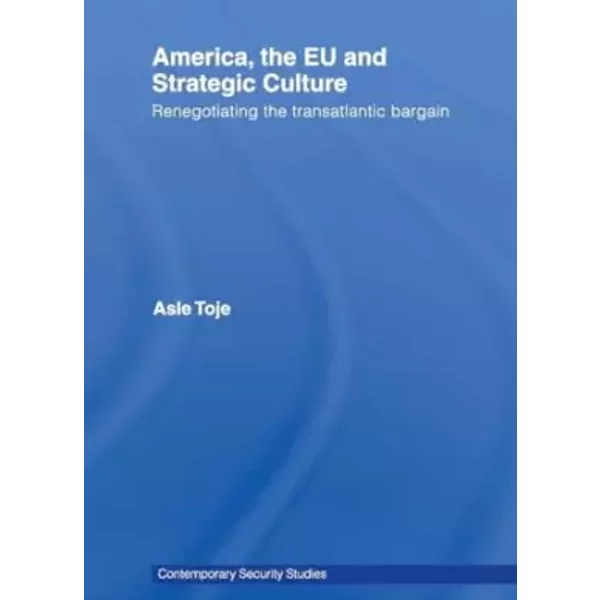 America, the EU and Strategic Culture: Renegotiating the Transatlantic Bargain (Contemporary Security Studies) - Asle Toje