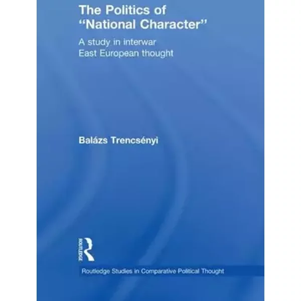 The Politics of "National Character" (Routledge Studies in Comparative Political Thought) - Balázs Trencsényi