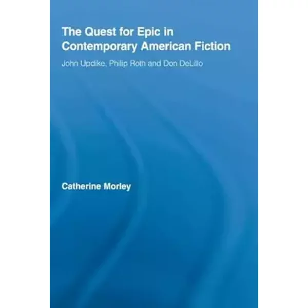 The Quest for Epic in Contemporary American Fiction: John Updike, Philip Roth and Don DeLillo (Routledge Transnational Perspectives on Ameri - Catherine Morley