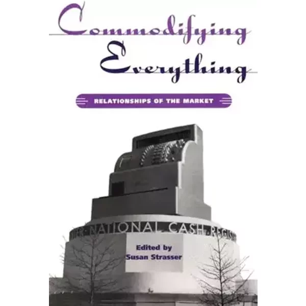 Commodifying Everything: Relationships of the Market (Hagley Center Studies in the History of Business and Technology)