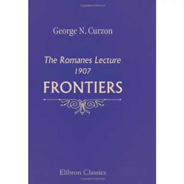 Frontiers: The Romanes Lecture, 1907. Delivered in the Sheldonian Theatre, Oxford, November 2, 1907 - George Nathaniel Curzon
