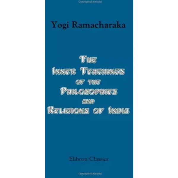 The Inner Teachings of the Philosophies and Religions of India - Yogi Ramacharaka