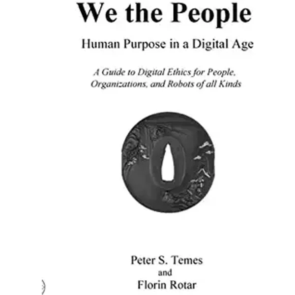 We the People: Human Purpose in a Digital Age: A Guide to Digital Ethics for Individuals, Organizations and Robots of All Kinds - Peter S Temes, Florin Rotar