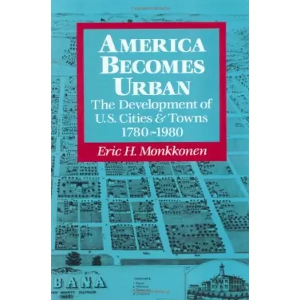 America Becomes Urban: The Development of U.S.Cities and Towns, 1780-1980 - Eric H. Monkkonen