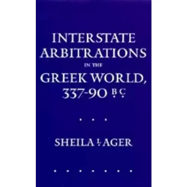 Interstate Arbitrations in the Greek World, 337–90 B.C. (Volume 18) (Hellenistic Culture and Society) - Sheila L. Ager