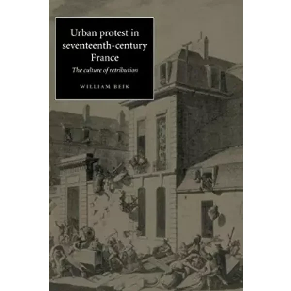 Urban Protest in Seventeenth-Century France: The Culture of Retribution - William Beik