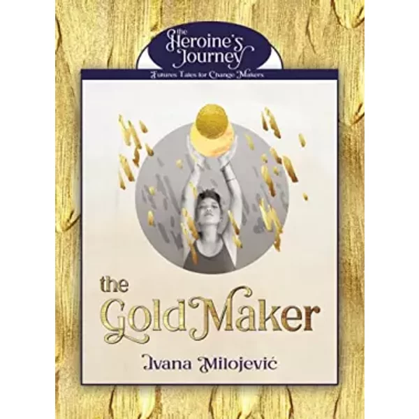 The Gold Maker (The Heroine's Journey: Futures Tales for Change Makers) - Ivana Milojevic