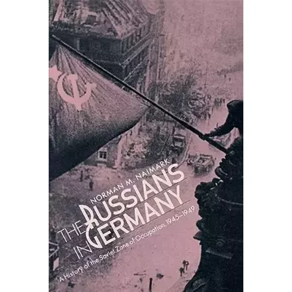 The Russians in Germany: A History of the Soviet Zone of Occupation, 1945–1949 - Norman M. Naimark