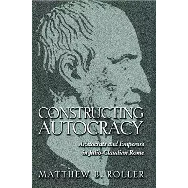 Constructing Autocracy: Aristocrats and Emperors in Julio-Claudian Rome. - Matthew B. Roller