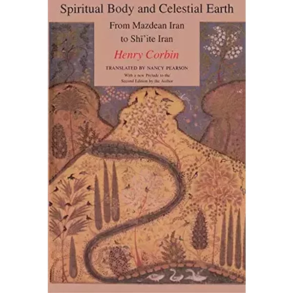 Spiritual Body and Celestial Earth: From Mazdean Iran to Shi'ite Iran (Bollingen Series, Xci, 2) - Henry Corbin