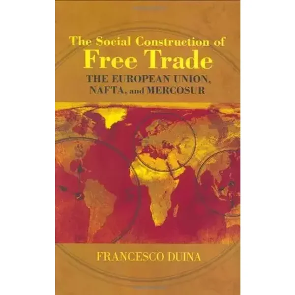 The Social Construction Of Free Trade: The European Union, Nafta, And Mercosur - Francesco Duina