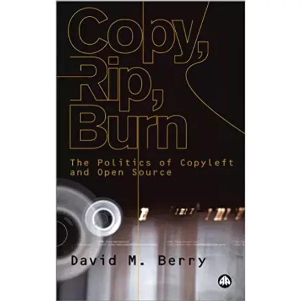 Copy, Rip, Burn: The Politics of Copyleft and Open Source - David M. Berry