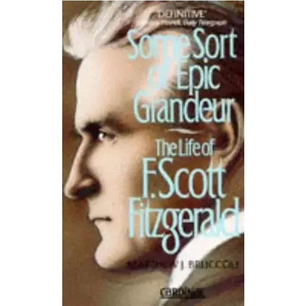 Some Sort of Epic Grandeur: The Life of F.Scott Fitzgerald - Matthew J. Bruccoli