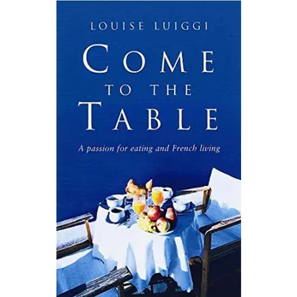 Come to the Table: A Passion for Eating And French Living - Louise Luiggi