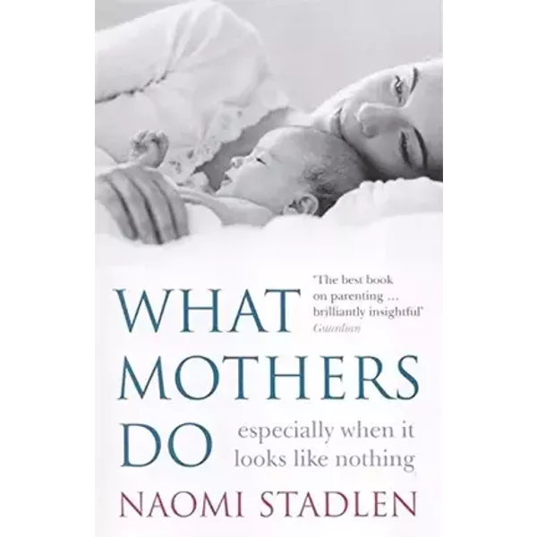 What Mothers Do: especially when it looks like nothing - Naomi Stadlen