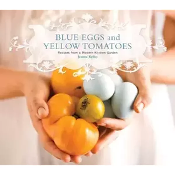 Blue Eggs and Yellow Tomatoes: Recipes from a Modern Kitchen Garden - Jeanne Kelley
