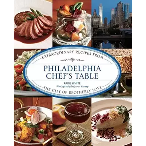 Philadelphia Chef's Table: Extraordinary Recipes from the City of Brotherly Love - April White