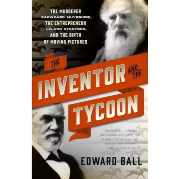 The Inventor and the Tycoon: The Murderer Eadweard Muybridge, the Entrepreneur Leland Stanford, and the Birth of Moving Pictures - Edward Ball