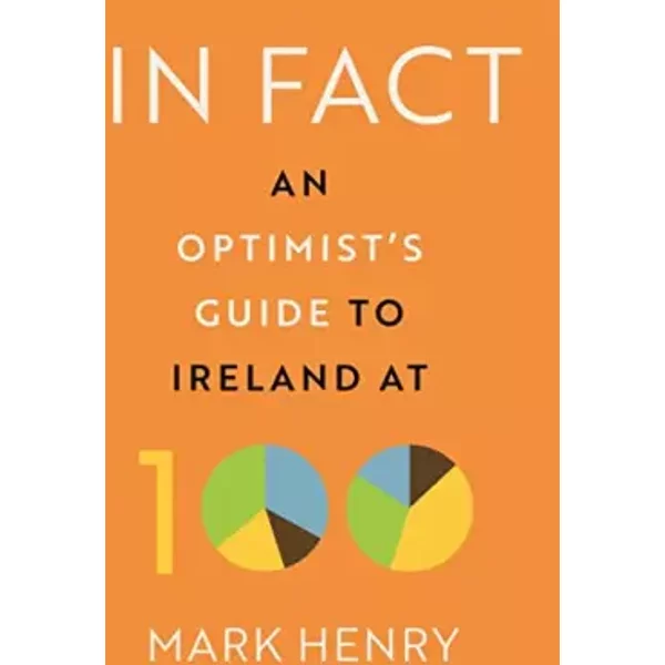 In Fact: An Optimist’s Guide to Ireland at 100 - Mark Henry