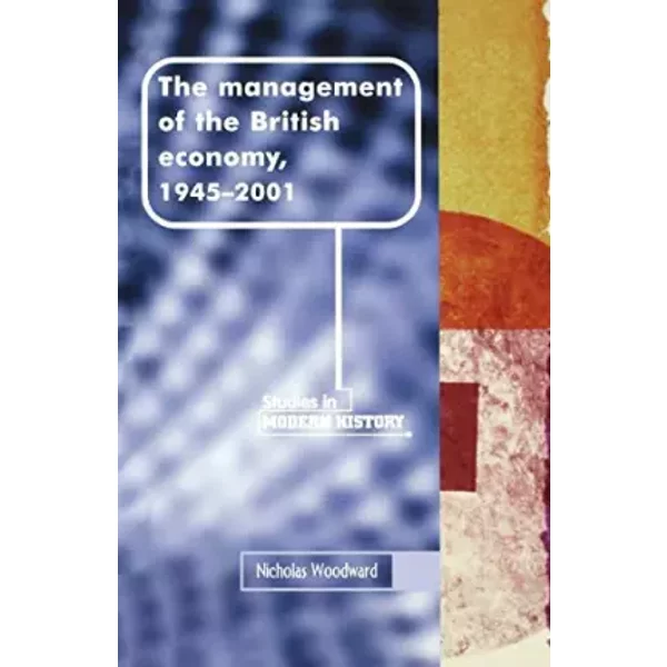 The management of the British economy, 1945–2001 (Manchester Studies in Modern History) - Nicholas Woodward