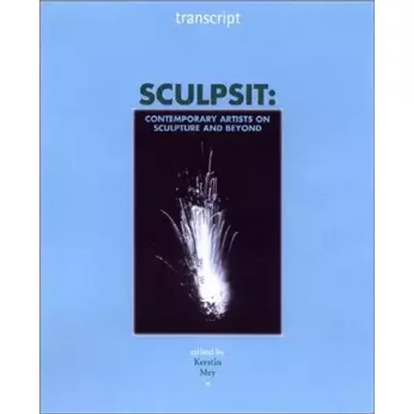 Sculpsit: Contemporary Artists on Sculpture and Beyond (Transcript) - Kerstin Mey