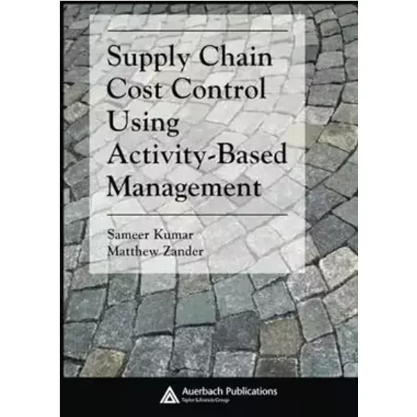 Supply Chain Cost Control Using Activity-Based Management (Supply Chain Integration Modeling, Optimization and Application) - Sameer Kumar, Mathew Zander