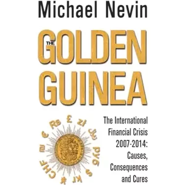 The Golden Guinea: The International Financial Crisis, 2007-2014: Causes, Consequences and Cures - Michael Nevin