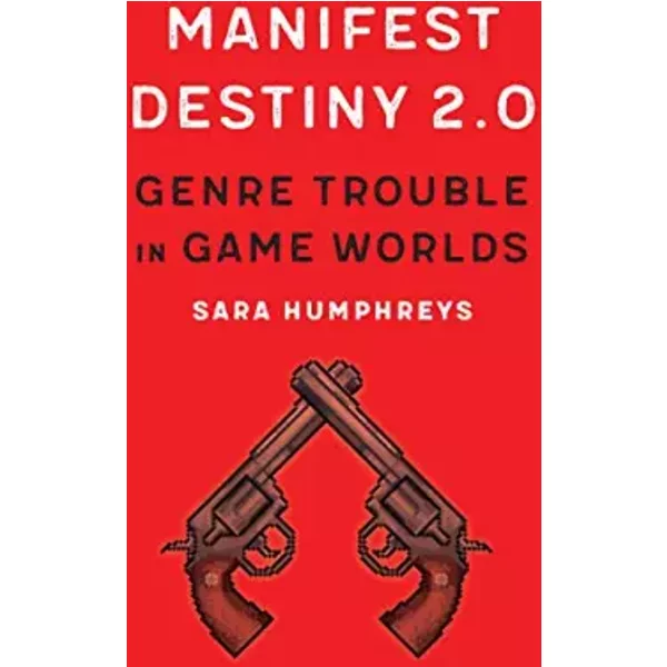 Manifest Destiny 2.0: Genre Trouble in Game Worlds (Postwestern Horizons) - Sara Humphreys