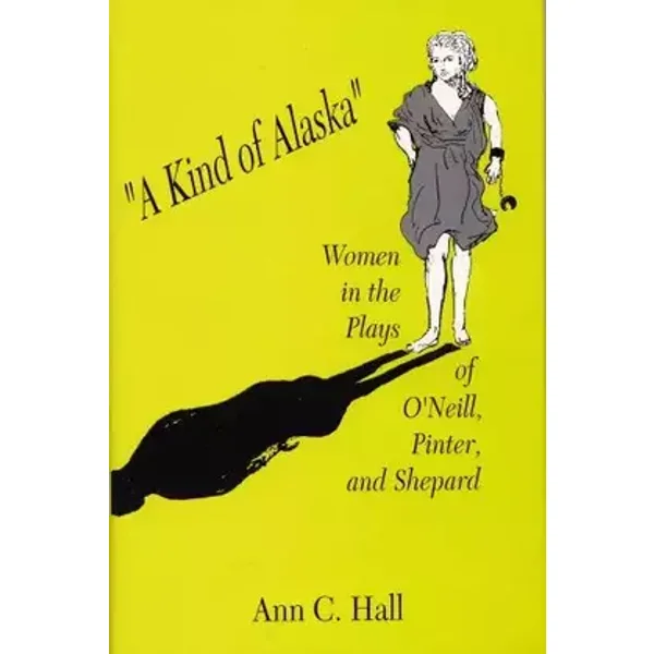 A Kind of Alaska: Women in the Plays of O'Neill, Pinter, and Shepard - Ann Hall