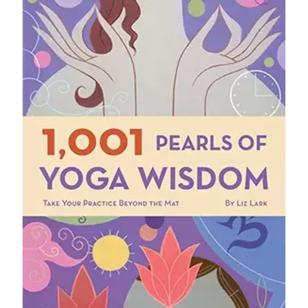 1,001 Pearls of Yoga Wisdom: Take Your Practice Beyond the Mat - Liz Lark