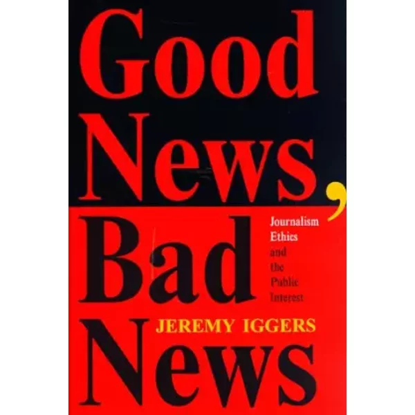 Good News, Bad News: Journalism Ethics And The Public Interest (Critical Studies in Communication and in the Cultural Industries) - Jeremy Iggers