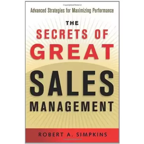Secrets of Great Sales Management, The: Advanced Strategies for Maximizing Performance - Robert A. Simpkins