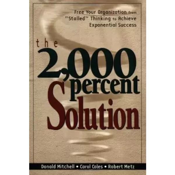 The 2,000 Percent Solution: Free Your Organization from "Stalled" Thinking to Achieve Exponential Success - Donald Mitchell, Carol Coles, Robert Metz