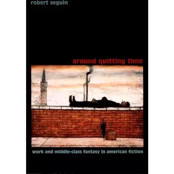 Around Quitting Time: Work and Middle-Class Fantasy in American Fiction (New Americanists) - Robert Seguin