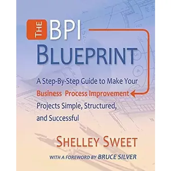 The Bpi Blueprint: A Step-By-Step Guide to Make Your Business Process Improvement Projects Simple, Structured, and Successful - Shelley Sweet