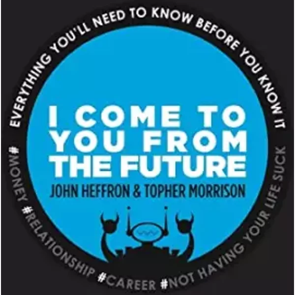 I Come to You From the Future: Everything You'll Need To Know Before You Know It! - John Robert Heffron, Topher Morrison