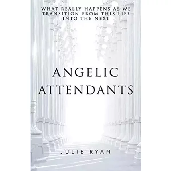 Angelic Attendants: What Really Happens As We Transition From This Life Into The Next - Julie Ryan