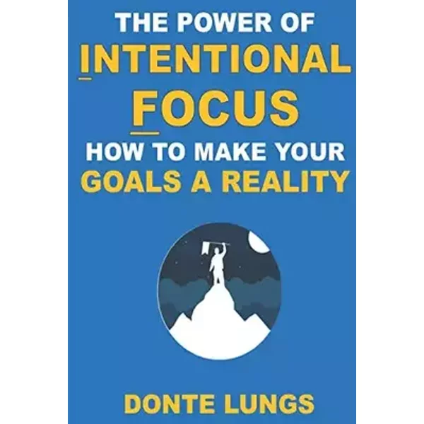 THE POWER OF INTENTIONAL FOCUS: HOW TO MAKE YOUR GOALS A REALITY - DONTE LUNGS