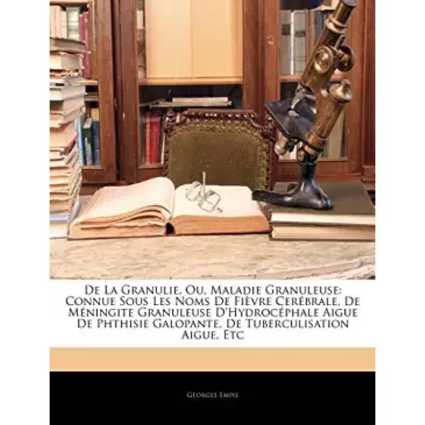 De La Granulie, Ou, Maladie Granuleuse: Connue Sous Les Noms De Fièvre Cerébrale, De Méningite Granuleuse D'hydrocéphale Aigue De Phthisie G - Georges Empis