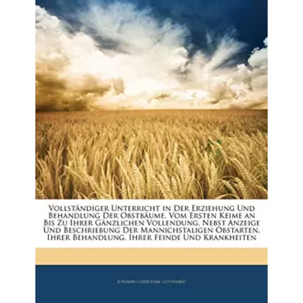 Vollstandiger Unterricht in Der Erziehung Und Behandlung Der Obstbaume, Vom Ersten Keime an Bis Zu Ihrer Ganzlichen Vollendung, Nebst Anzeig - Johann Christian Gotthard